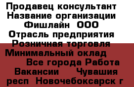 Продавец-консультант › Название организации ­ Фишлайн, ООО › Отрасль предприятия ­ Розничная торговля › Минимальный оклад ­ 25 000 - Все города Работа » Вакансии   . Чувашия респ.,Новочебоксарск г.